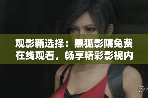 觀影新選擇：黑狐影院免費(fèi)在線觀看，暢享精彩影視內(nèi)容