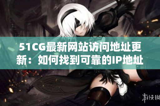 51CG最新網(wǎng)站訪問地址更新：如何找到可靠的IP地址信息