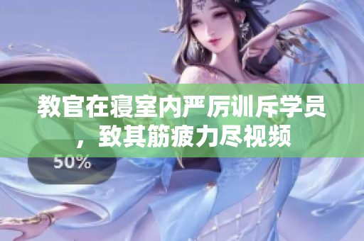 教官在寢室內(nèi)嚴(yán)厲訓(xùn)斥學(xué)員，致其筋疲力盡視頻