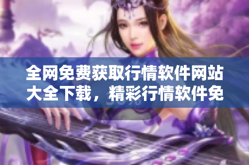 全網(wǎng)免費(fèi)獲取行情軟件網(wǎng)站大全下載，精彩行情軟件免費(fèi)觀看推薦