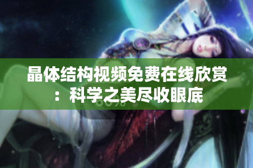 晶體結(jié)構(gòu)視頻免費(fèi)在線欣賞：科學(xué)之美盡收眼底