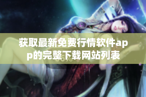 獲取最新免費(fèi)行情軟件app的完整下載網(wǎng)站列表