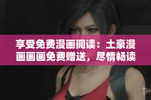 享受免費(fèi)漫畫(huà)閱讀：土豪漫畫(huà)畫(huà)畫(huà)免費(fèi)贈(zèng)送，盡情暢讀！