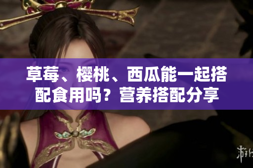草莓、櫻桃、西瓜能一起搭配食用嗎？營(yíng)養(yǎng)搭配分享