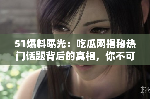 51爆料曝光：吃瓜網(wǎng)揭秘?zé)衢T(mén)話題背后的真相，你不可不知的內(nèi)幕與故事