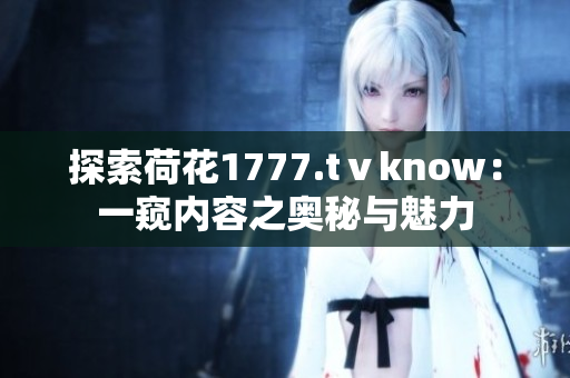 探索荷花1777.tⅴknow：一窺內(nèi)容之奧秘與魅力