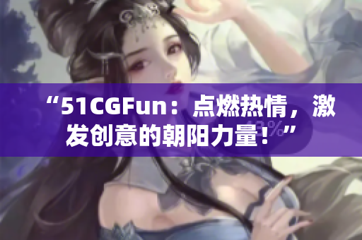 “51CGFun：點(diǎn)燃熱情，激發(fā)創(chuàng)意的朝陽(yáng)力量！”