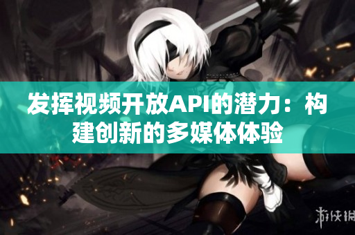 發(fā)揮視頻開放API的潛力：構(gòu)建創(chuàng)新的多媒體體驗