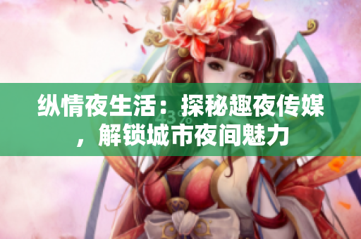 縱情夜生活：探秘趣夜傳媒，解鎖城市夜間魅力