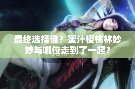 最終選擇誰？蜜汁櫻桃林妙妙與哪位走到了一起？