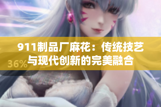 911制品廠麻花：傳統(tǒng)技藝與現(xiàn)代創(chuàng)新的完美融合