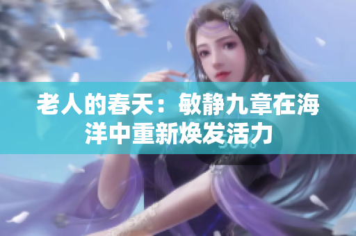 老人的春天：敏靜九章在海洋中重新煥發(fā)活力