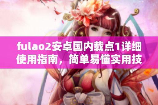fulao2安卓國內(nèi)載點1詳細使用指南，簡單易懂實用技巧