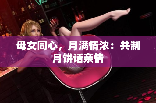 母女同心，月滿情濃：共制月餅話親情