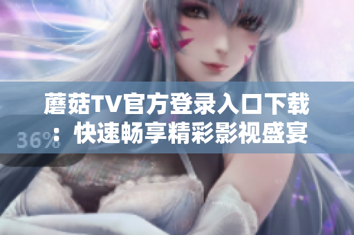 蘑菇TV官方登錄入口下載：快速暢享精彩影視盛宴