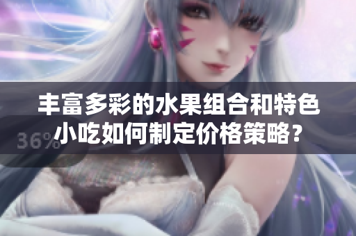 豐富多彩的水果組合和特色小吃如何制定價格策略？