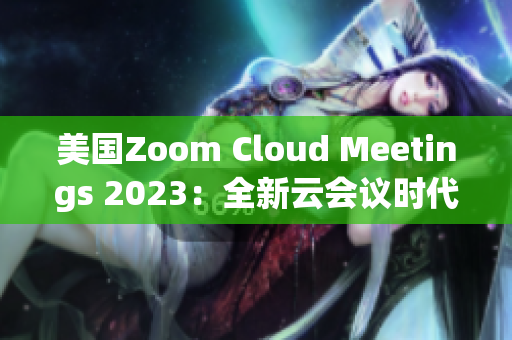 美國Zoom Cloud Meetings 2023：全新云會議時代揭開面紗