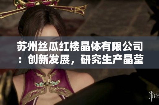 蘇州絲瓜紅樓晶體有限公司：創(chuàng)新發(fā)展，研究生產(chǎn)晶瑩產(chǎn)品