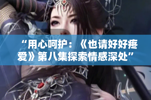 “用心呵護：《也請好好疼愛》第八集探索情感深處”