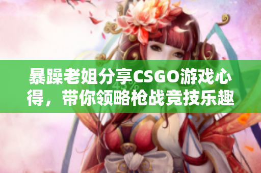 暴躁老姐分享CSGO游戲心得，帶你領(lǐng)略槍戰(zhàn)競技樂趣