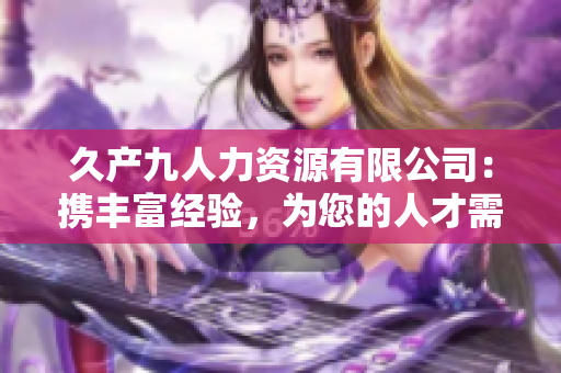 久產(chǎn)九人力資源有限公司：攜豐富經(jīng)驗，為您的人才需求提供充分保障