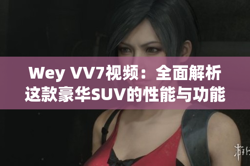 Wey VV7視頻：全面解析這款豪華SUV的性能與功能