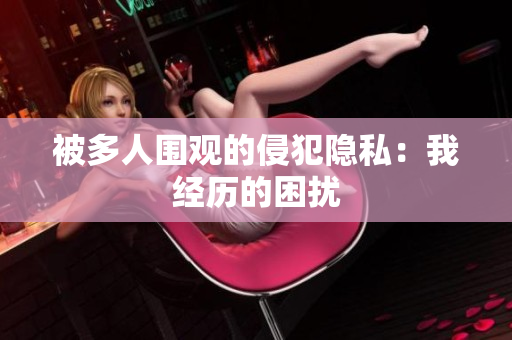 被多人圍觀的侵犯隱私：我經(jīng)歷的困擾
