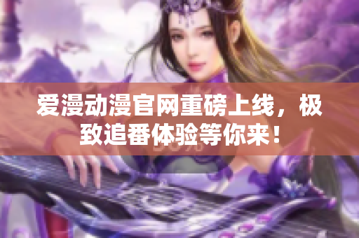 愛(ài)漫動(dòng)漫官網(wǎng)重磅上線，極致追番體驗(yàn)等你來(lái)！