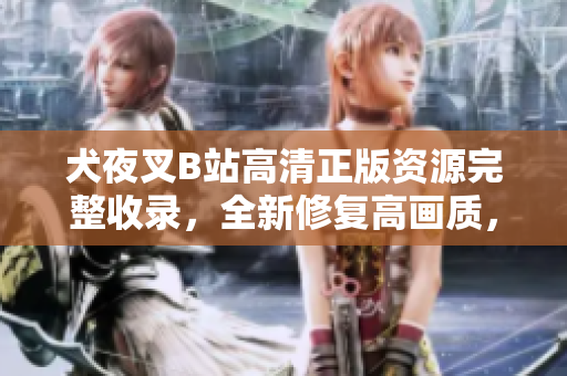犬夜叉B站高清正版資源完整收錄，全新修復(fù)高畫(huà)質(zhì)，觀眾期待已久！