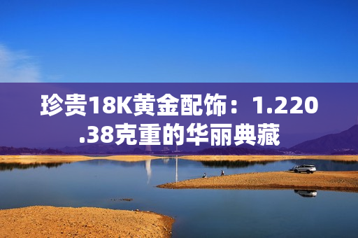 珍貴18K黃金配飾：1.220.38克重的華麗典藏