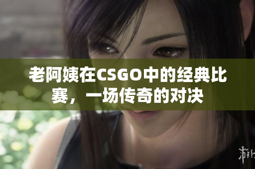 老阿姨在CSGO中的經(jīng)典比賽，一場傳奇的對決