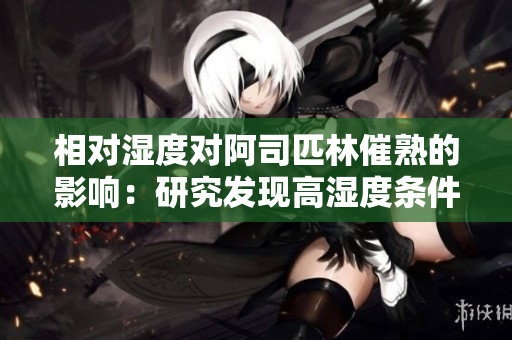 相對濕度對阿司匹林催熟的影響：研究發(fā)現(xiàn)高濕度條件下催熟效果更顯著
