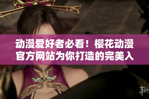動(dòng)漫愛好者必看！櫻花動(dòng)漫官方網(wǎng)站為你打造的完美入門指南