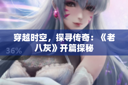 穿越時(shí)空，探尋傳奇：《老八灰》開(kāi)篇探秘
