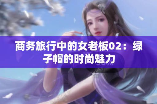 商務(wù)旅行中的女老板02：綠子帽的時(shí)尚魅力