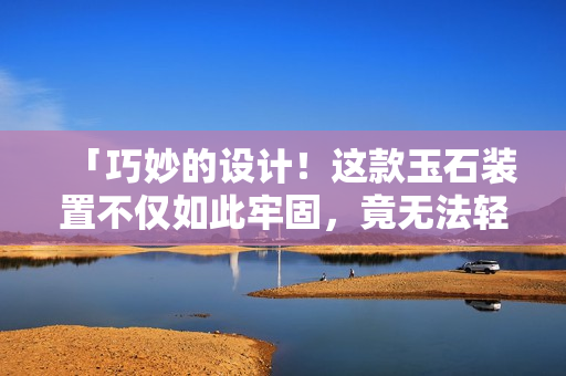 「巧妙的設(shè)計(jì)！這款玉石裝置不僅如此牢固，竟無(wú)法輕易移動(dòng)」