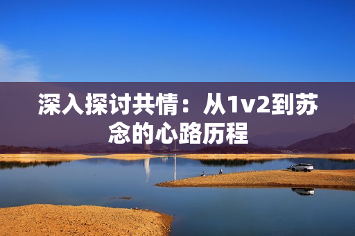 深入探討共情：從1v2到蘇念的心路歷程