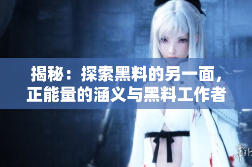 揭秘：探索黑料的另一面，正能量的涵義與黑料工作者的故事