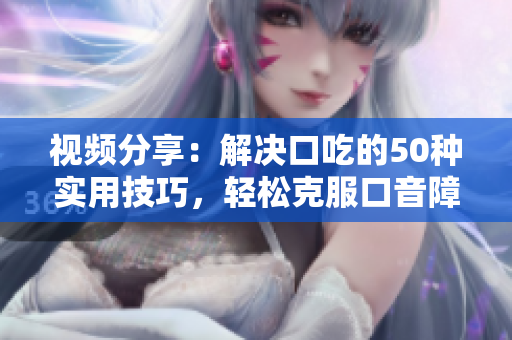 視頻分享：解決口吃的50種實用技巧，輕松克服口音障礙