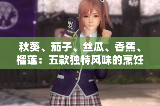 秋葵、茄子、絲瓜、香蕉、榴蓮：五款獨(dú)特風(fēng)味的烹飪指南