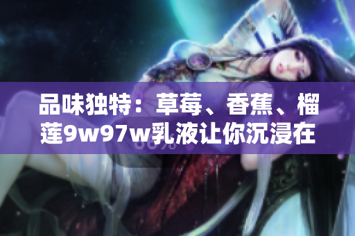 品味獨(dú)特：草莓、香蕉、榴蓮9w97w乳液讓你沉浸在香甜中