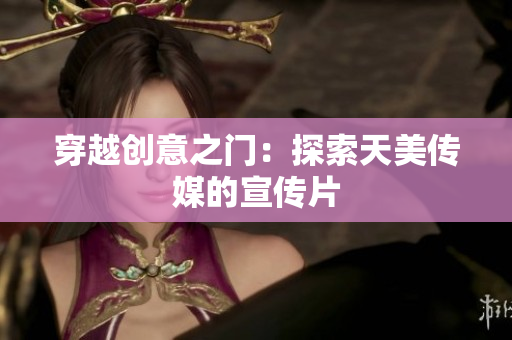 穿越創(chuàng)意之門：探索天美傳媒的宣傳片