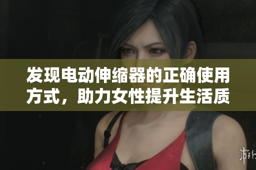 發(fā)現(xiàn)電動伸縮器的正確使用方式，助力女性提升生活質(zhì)量