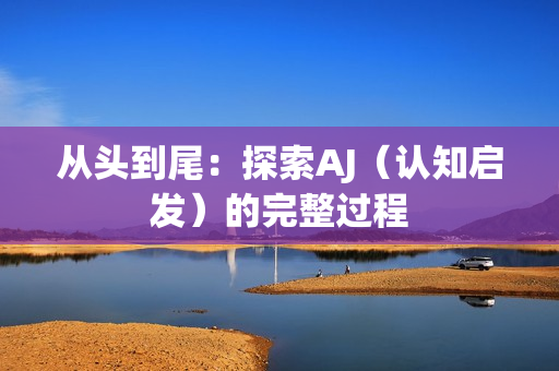 從頭到尾：探索AJ（認(rèn)知啟發(fā)）的完整過程