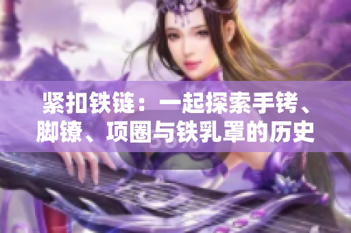 緊扣鐵鏈：一起探索手銬、腳鐐、項(xiàng)圈與鐵乳罩的歷史與意義