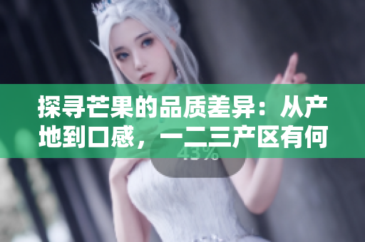 探尋芒果的品質(zhì)差異：從產(chǎn)地到口感，一二三產(chǎn)區(qū)有何不同？