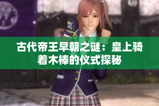 古代帝王早朝之謎：皇上騎著木棒的儀式探秘