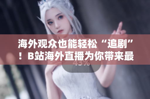 海外觀眾也能輕松“追劇”！B站海外直播為你帶來(lái)最熱門節(jié)目