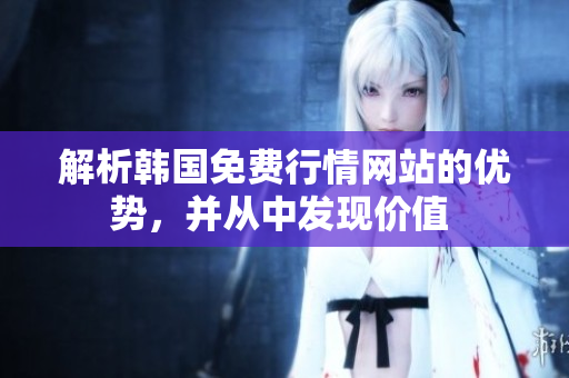解析韓國免費(fèi)行情網(wǎng)站的優(yōu)勢，并從中發(fā)現(xiàn)價值 