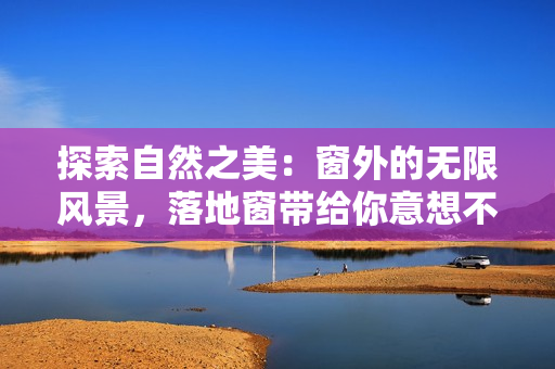 探索自然之美：窗外的無限風(fēng)景，落地窗帶給你意想不到的驚喜與樂趣